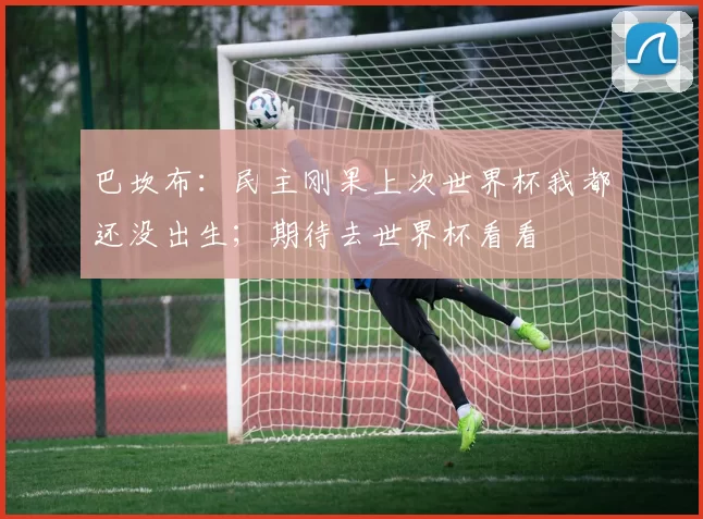 巴坎布：民主刚果上次世界杯我都还没出生；期待去世界杯看看