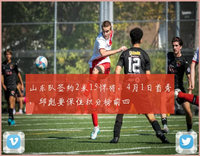 山东队签约2米15悍将，4月1日首秀，邱彪要保住积分榜前四