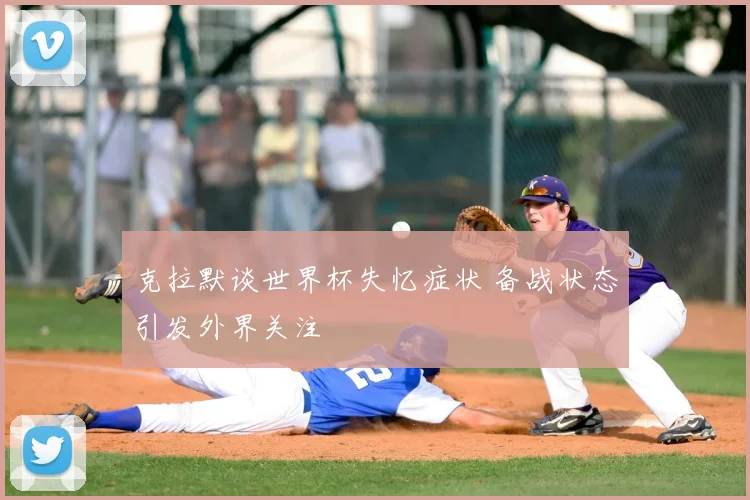 克拉默谈世界杯失忆症状 备战状态引发外界关注