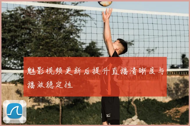 魅影视频更新后提升直播清晰度与播放稳定性
