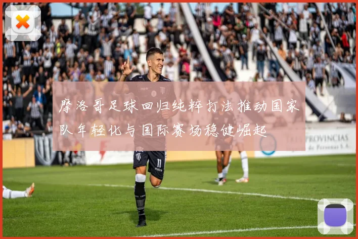 摩洛哥足球回归纯粹打法推动国家队年轻化与国际赛场稳健崛起