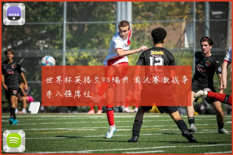 世界杯英格兰vs瑞典 淘汰赛激战争夺八强席位