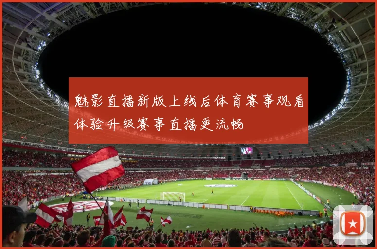 魅影直播新版上线后体育赛事观看体验升级赛事直播更流畅