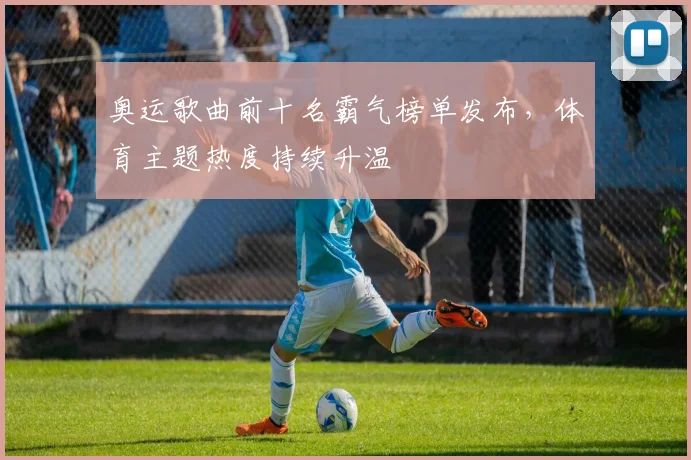 奥运歌曲前十名霸气榜单发布,体育主题热度持续升温