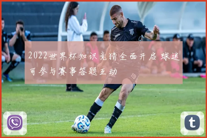 2022世界杯知识竞猜全面开启 球迷可参与赛事答题互动
