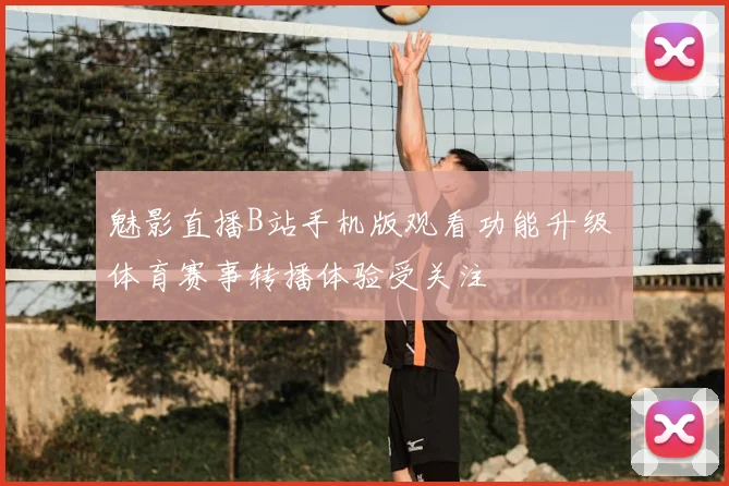 魅影直播B站手机版观看功能升级 体育赛事转播体验受关注