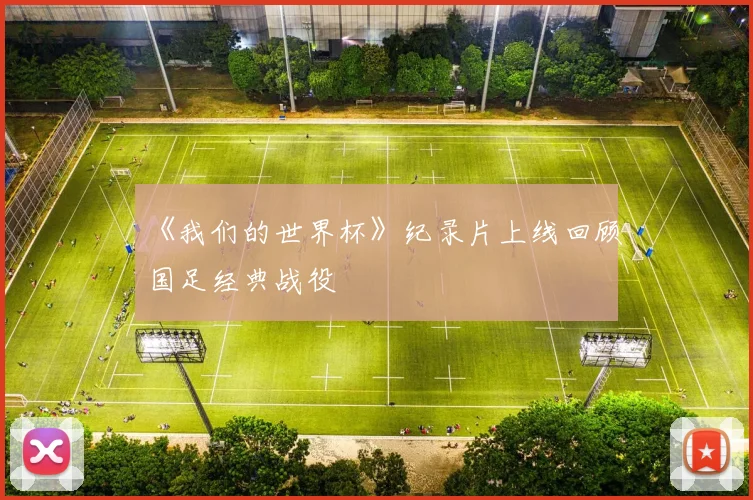 《我们的世界杯》纪录片上线回顾国足经典战役
