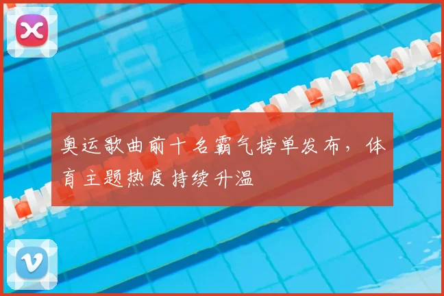 奥运歌曲前十名霸气榜单发布,体育主题热度持续升温