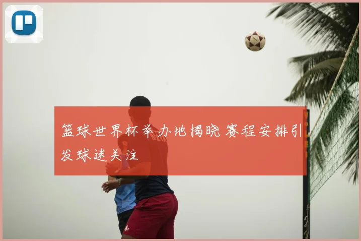 篮球世界杯举办地揭晓 赛程安排引发球迷关注