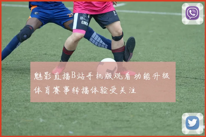 魅影直播B站手机版观看功能升级 体育赛事转播体验受关注