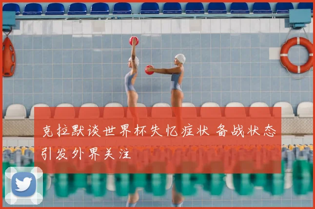 克拉默谈世界杯失忆症状 备战状态引发外界关注