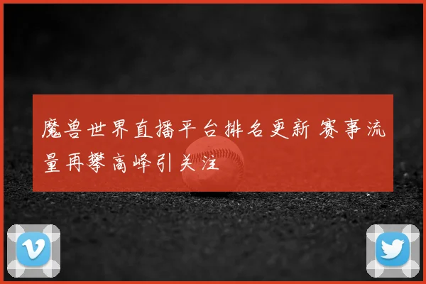 魔兽世界直播平台排名更新 赛事流量再攀高峰引关注