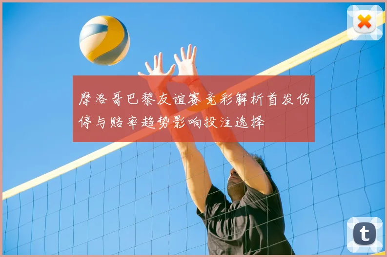 摩洛哥巴黎友谊赛竞彩解析首发伤停与赔率趋势影响投注选择