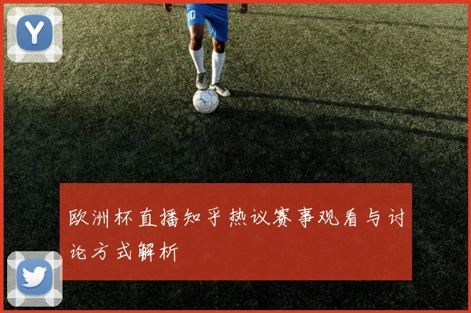 欧洲杯直播知乎热议赛事观看与讨论方式解析