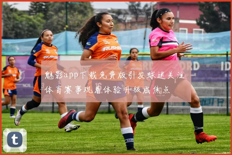 魅影app下载免费版引发球迷关注 体育赛事观看体验升级成焦点
