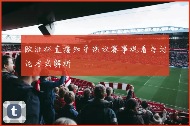 欧洲杯直播知乎热议赛事观看与讨论方式解析