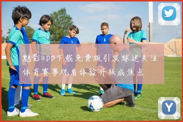 魅影app下载免费版引发球迷关注 体育赛事观看体验升级成焦点